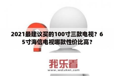 2021最建议买的100寸三款电视？65寸海信电视哪款性价比高？