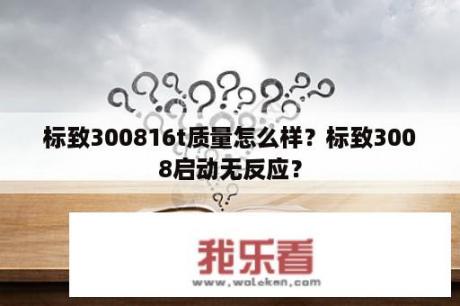 标致300816t质量怎么样？标致3008启动无反应？