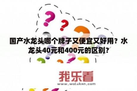 国产水龙头哪个牌子又便宜又好用？水龙头40元和400元的区别？