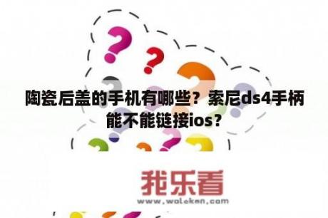 陶瓷后盖的手机有哪些？索尼ds4手柄能不能链接ios？