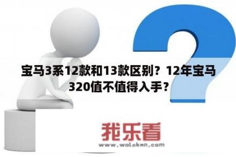 宝马3系12款和13款区别？12年宝马320值不值得入手？