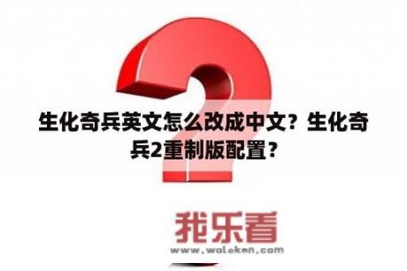 生化奇兵英文怎么改成中文？生化奇兵2重制版配置？