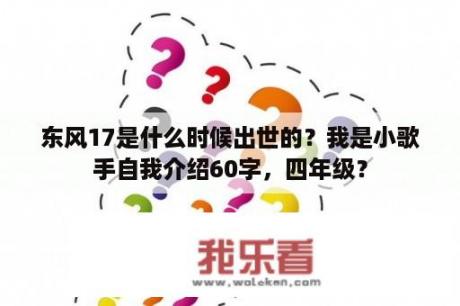 东风17是什么时候出世的？我是小歌手自我介绍60字，四年级？