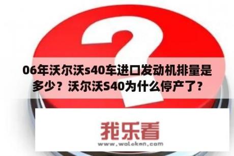 06年沃尔沃s40车进口发动机排量是多少？沃尔沃S40为什么停产了？