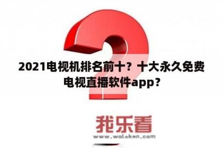 2021电视机排名前十？十大永久免费电视直播软件app？