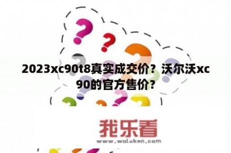 2023xc90t8真实成交价？沃尔沃xc90的官方售价？