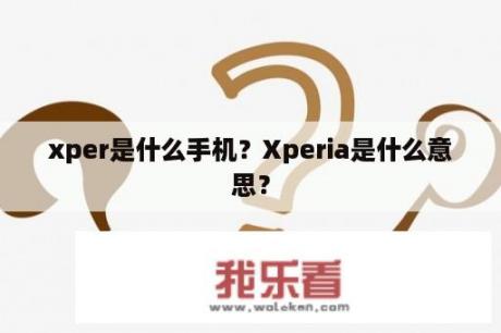 xper是什么手机？Xperia是什么意思？