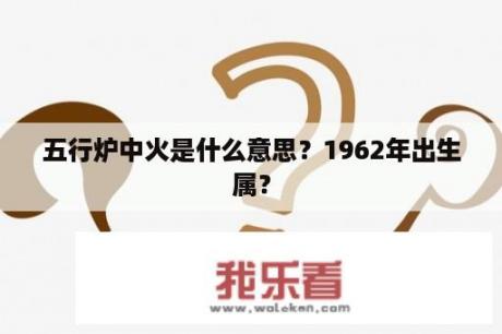 五行炉中火是什么意思？1962年出生属？