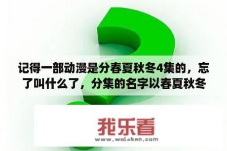 记得一部动漫是分春夏秋冬4集的，忘了叫什么了，分集的名字以春夏秋冬命名的，H的？求乙女番动漫（少女向），要求一女N男，画风华丽？