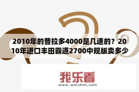 2010年的普拉多4000是几速的？2010年进口丰田霸道2700中规版卖多少钱？