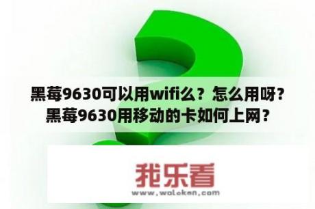 黑莓9630可以用wifi么？怎么用呀？黑莓9630用移动的卡如何上网？