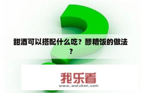 甜酒可以搭配什么吃？醪糟饭的做法？