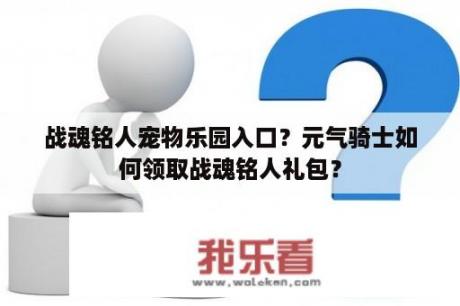 战魂铭人宠物乐园入口？元气骑士如何领取战魂铭人礼包？