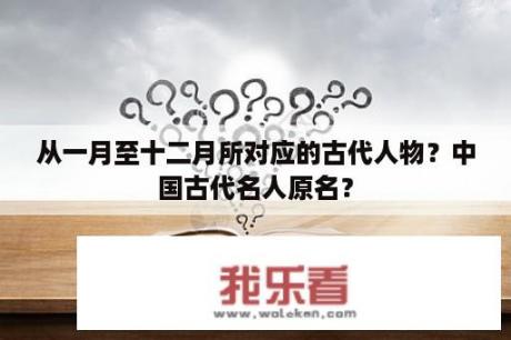 从一月至十二月所对应的古代人物？中国古代名人原名？