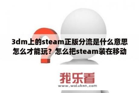 3dm上的steam正版分流是什么意思怎么才能玩？怎么把steam装在移动硬盘里？