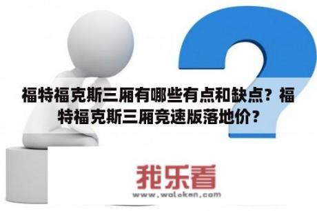 福特福克斯三厢有哪些有点和缺点？福特福克斯三厢竞速版落地价？