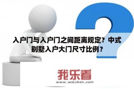 入户门与入户门之间距离规定？中式别墅入户大门尺寸比例？