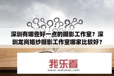 深圳有哪些好一点的摄影工作室？深圳龙岗婚纱摄影工作室哪家比较好？