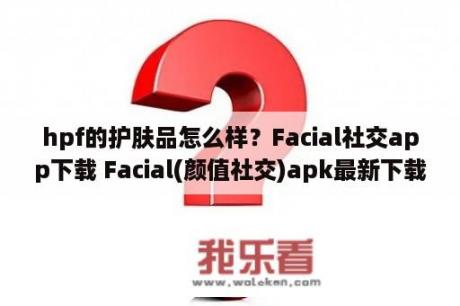 hpf的护肤品怎么样？Facial社交app下载 Facial(颜值社交)apk最新下载v1 0 9 3D