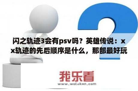 闪之轨迹3会有psv吗？英雄传说：xx轨迹的先后顺序是什么，那部最好玩？