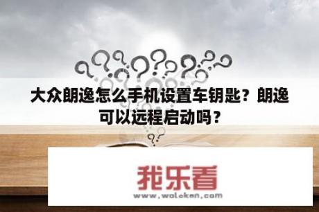 大众朗逸怎么手机设置车钥匙？朗逸可以远程启动吗？