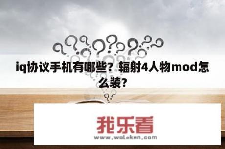 iq协议手机有哪些？辐射4人物mod怎么装？