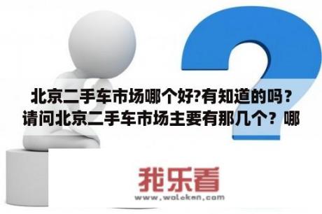 北京二手车市场哪个好?有知道的吗？请问北京二手车市场主要有那几个？哪里的二手车最便宜？