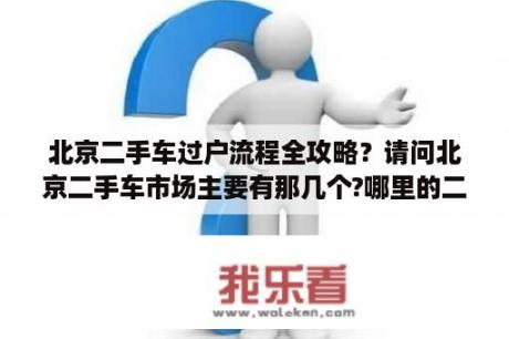 北京二手车过户流程全攻略？请问北京二手车市场主要有那几个?哪里的二手车最便宜？