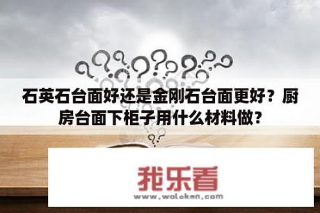 石英石台面好还是金刚石台面更好？厨房台面下柜子用什么材料做？