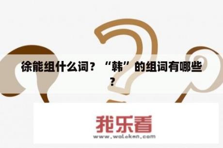 徐能组什么词？“韩”的组词有哪些？