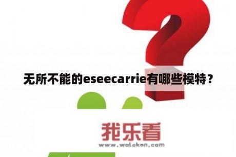 无所不能的eseecarrie有哪些模特？