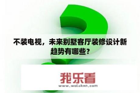 不装电视，未来别墅客厅装修设计新趋势有哪些？