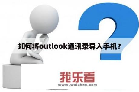 如何将outlook通讯录导入手机？