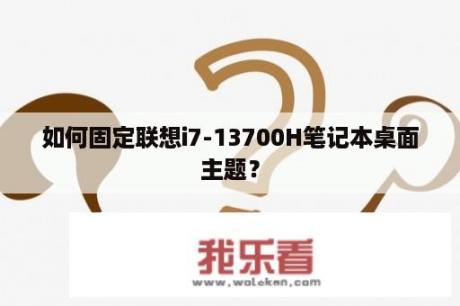 如何固定联想i7-13700H笔记本桌面主题？