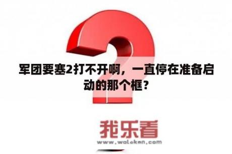 军团要塞2打不开啊，一直停在准备启动的那个框？