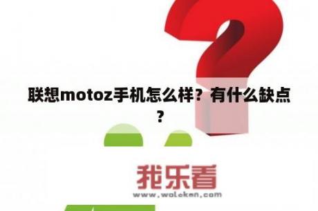 联想motoz手机怎么样？有什么缺点？