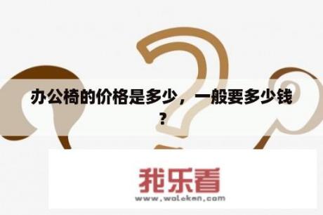 办公椅的价格是多少，一般要多少钱？