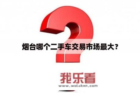 烟台哪个二手车交易市场最大？