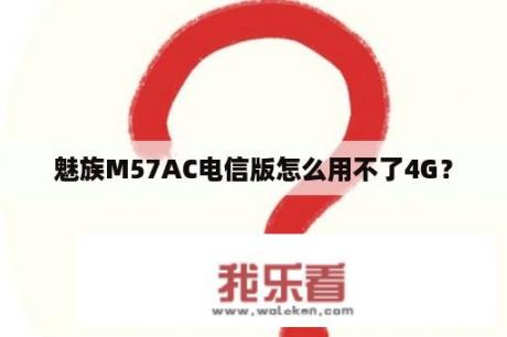 魅族M57AC电信版怎么用不了4G？