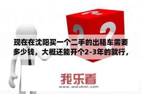 现在在沈阳买一个二手的出租车需要多少钱，大概还能开个2-3年的就行，回来是不是还得大修要多少钱？