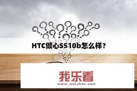 HTC倾心S510b怎么样？