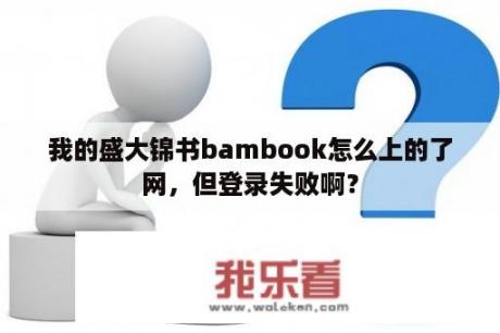 我的盛大锦书bambook怎么上的了网，但登录失败啊？