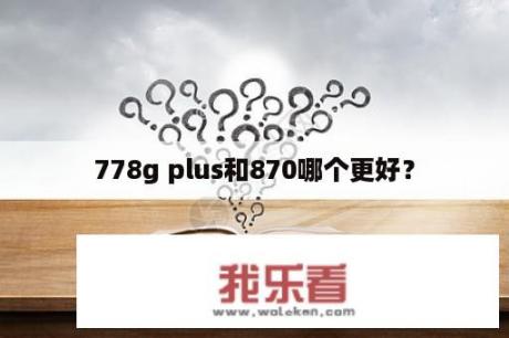 778g plus和870哪个更好？