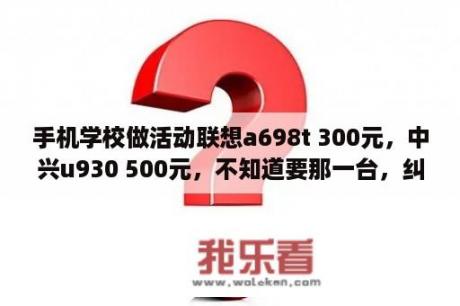 手机学校做活动联想a698t 300元，中兴u930 500元，不知道要那一台，纠结？