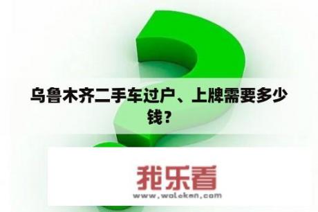 乌鲁木齐二手车过户、上牌需要多少钱？