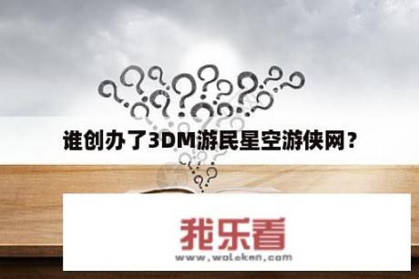 谁创办了3DM游民星空游侠网？