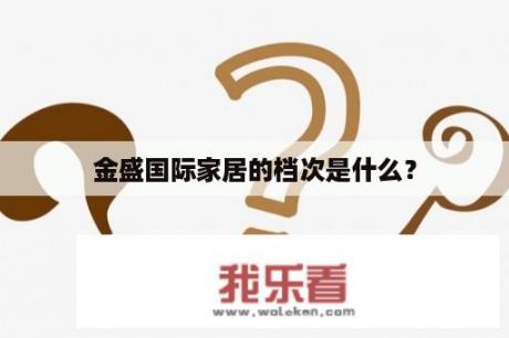 金盛国际家居的档次是什么？