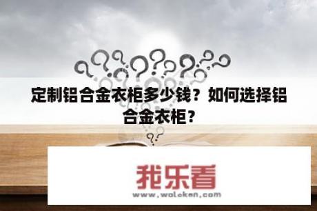 定制铝合金衣柜多少钱？如何选择铝合金衣柜？