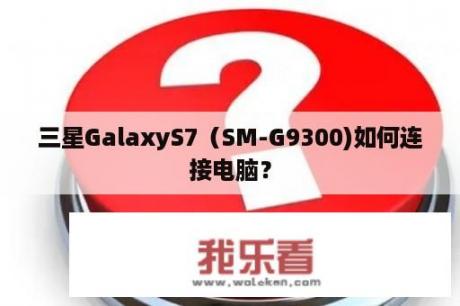 三星GalaxyS7（SM-G9300)如何连接电脑？