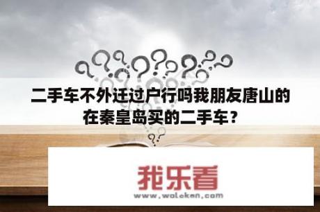 二手车不外迁过户行吗我朋友唐山的在秦皇岛买的二手车？